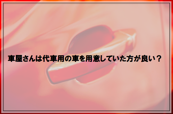 車屋さんが代車を用意しておく事はなぜ重要 Carline カーライン