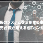 業販システムを活用する事で販売台数が増えるってホント？